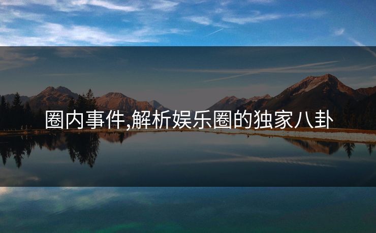 圈内事件,解析娱乐圈的独家八卦 圈内事件,解析娱乐圈的独家八卦