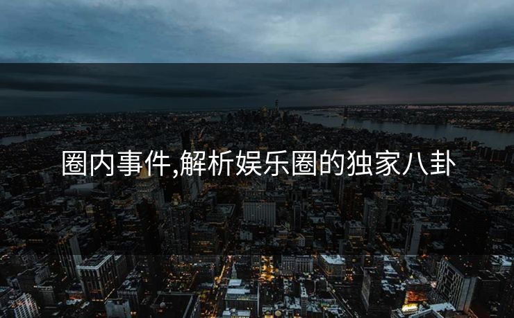圈内事件,解析娱乐圈的独家八卦 圈内事件,解析娱乐圈的独家八卦