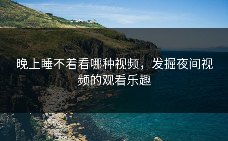 晚上睡不着看哪种视频，发掘夜间视频的观看乐趣