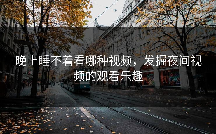晚上睡不着看哪种视频,发掘夜间视频的观看乐趣 晚上睡不着看哪种视频,发掘夜间视频的观看乐趣