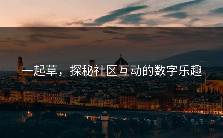 一起草,探秘社区互动的数字乐趣 一起草,探秘社区互动的数字乐趣