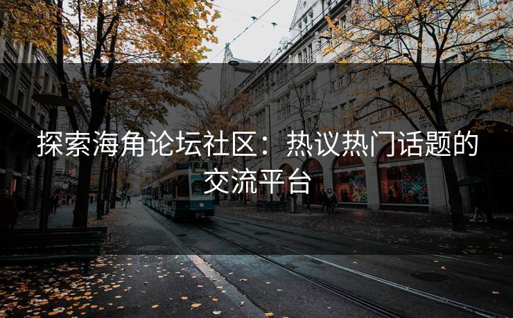 探索海角论坛社区:热议热门话题的交流平台 探索海角论坛社区:热议热门话题的交流平台