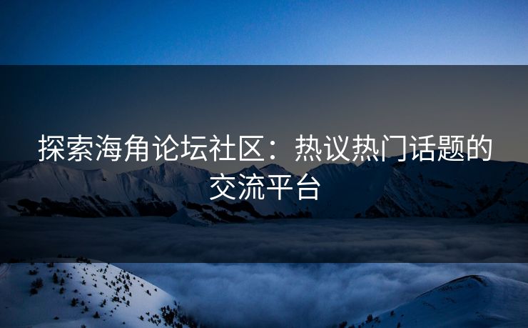 探索海角论坛社区:热议热门话题的交流平台 探索海角论坛社区:热议热门话题的交流平台