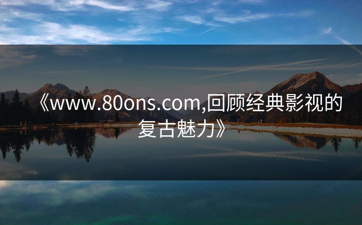 《www.80ons.com,回顾经典影视的复古魅力》 《www.80ons.com,回顾经典影视的复古魅力》