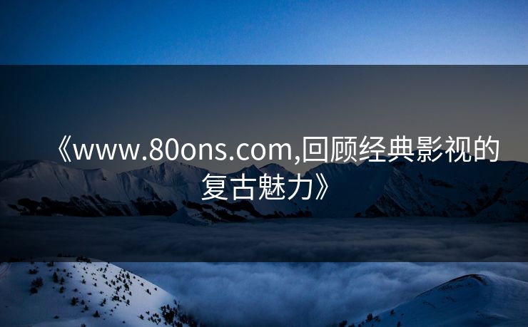 《www.80ons.com,回顾经典影视的复古魅力》 《www.80ons.com,回顾经典影视的复古魅力》