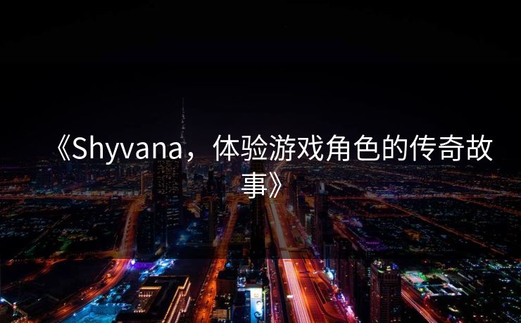 《Shyvana,体验游戏角色的传奇故事》 《Shyvana,体验游戏角色的传奇故事》