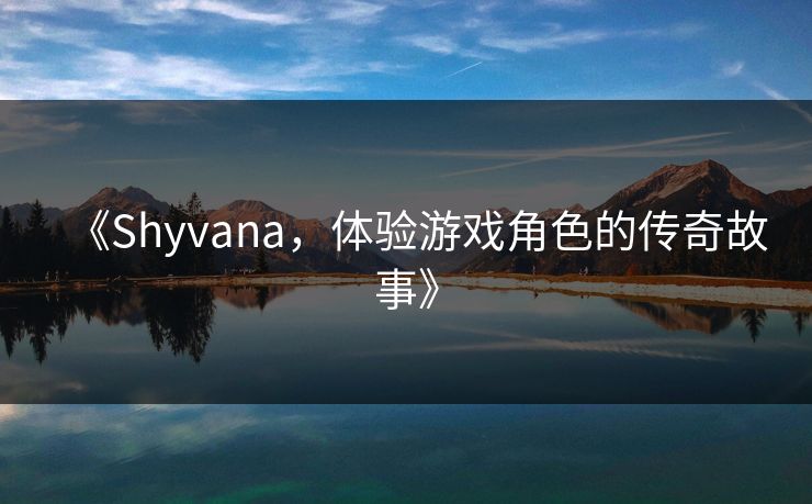 《Shyvana,体验游戏角色的传奇故事》 《Shyvana,体验游戏角色的传奇故事》