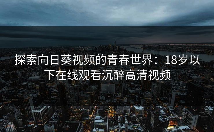 探索向日葵视频的青春世界:18岁以下在线观看沉醉高清视频 探索向日葵视频的青春世界:18岁以下在线观看沉醉高清视频