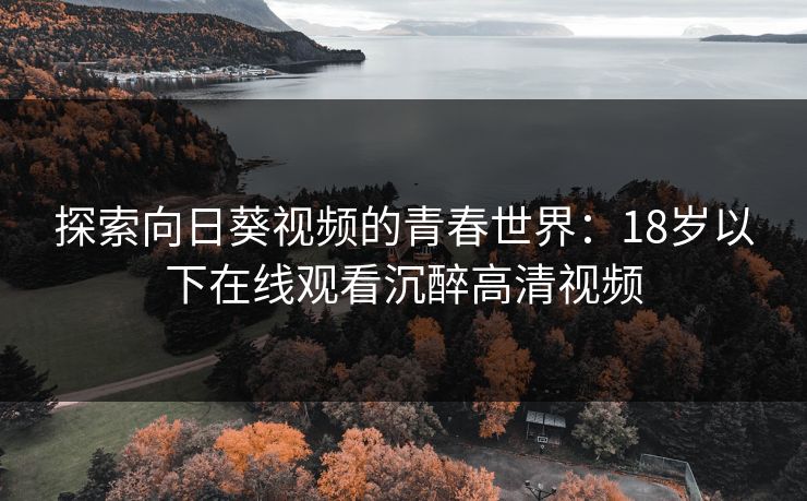 探索向日葵视频的青春世界:18岁以下在线观看沉醉高清视频 探索向日葵视频的青春世界:18岁以下在线观看沉醉高清视频