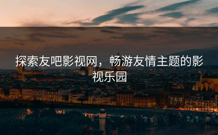 探索友吧影视网，畅游友情主题的影视乐园