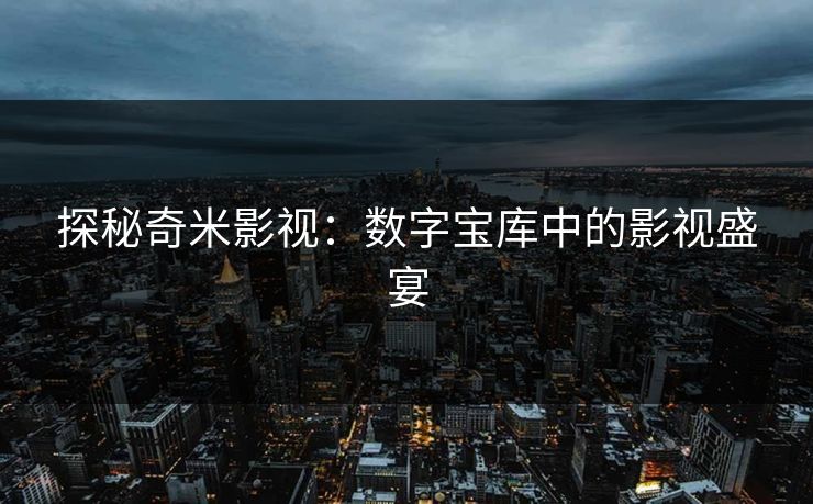 探秘奇米影视:数字宝库中的影视盛宴 探秘奇米影视:数字宝库中的影视盛宴