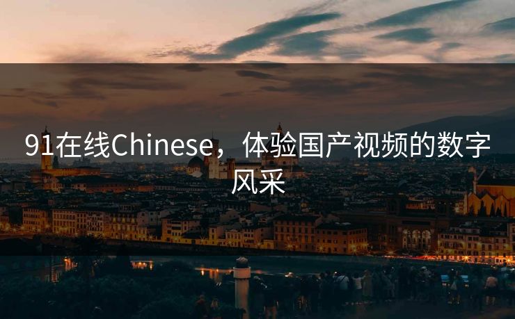 91在线Chinese,体验国产视频的数字风采 91在线Chinese,体验国产视频的数字风采