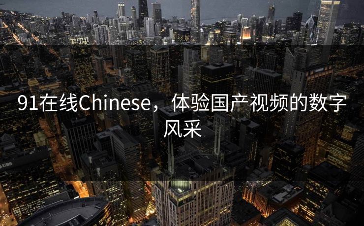 91在线Chinese,体验国产视频的数字风采 91在线Chinese,体验国产视频的数字风采