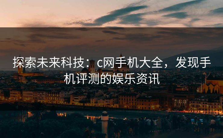 探索未来科技:c网手机大全,发现手机评测的娱乐资讯 探索未来科技:c网手机大全,发现手机评测的娱乐资讯