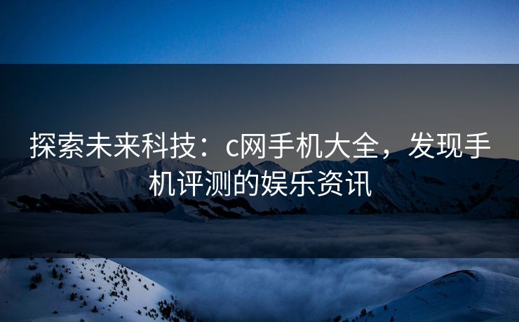探索未来科技:c网手机大全,发现手机评测的娱乐资讯 探索未来科技:c网手机大全,发现手机评测的娱乐资讯