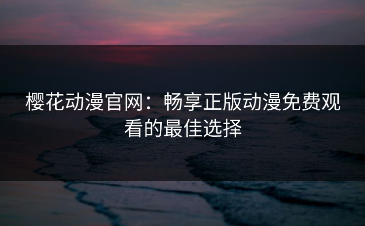 樱花动漫官网：畅享正版动漫免费观看的最佳选择