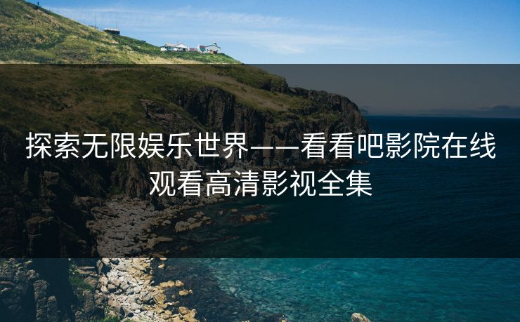 探索无限娱乐世界——看看吧影院在线观看高清影视全集 探索无限娱乐世界——看看吧影院在线观看高清影视全集