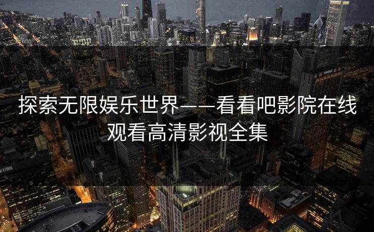 探索无限娱乐世界——看看吧影院在线观看高清影视全集 探索无限娱乐世界——看看吧影院在线观看高清影视全集