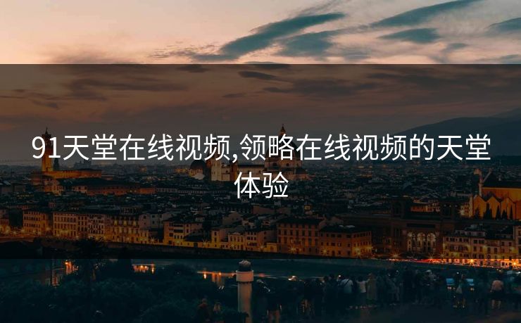 91天堂在线视频,领略在线视频的天堂体验 91天堂在线视频,领略在线视频的天堂体验