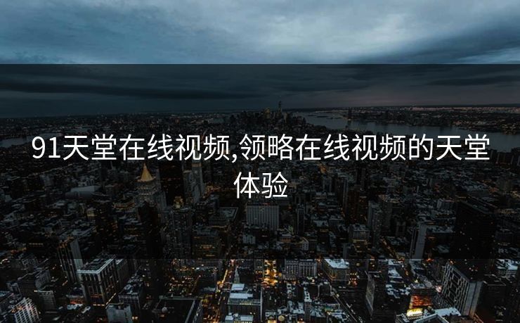 91天堂在线视频,领略在线视频的天堂体验 91天堂在线视频,领略在线视频的天堂体验
