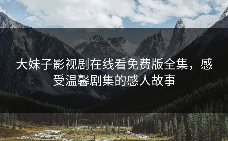 大妹子影视剧在线看免费版全集，感受温馨剧集的感人故事