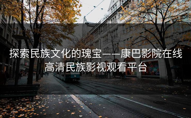 探索民族文化的瑰宝——康巴影院在线高清民族影视观看平台 探索民族文化的瑰宝——康巴影院在线高清民族影视观看平台