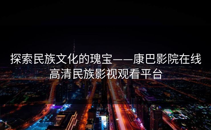 探索民族文化的瑰宝——康巴影院在线高清民族影视观看平台 探索民族文化的瑰宝——康巴影院在线高清民族影视观看平台