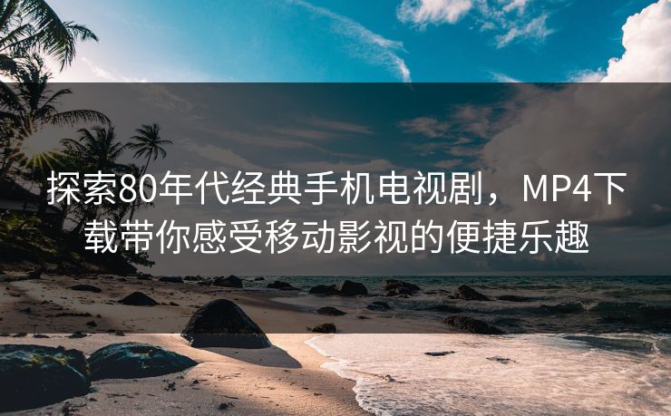 探索80年代经典手机电视剧,MP4下载带你感受移动影视的便捷乐趣 探索80年代经典手机电视剧,MP4下载带你感受移动影视的便捷乐趣