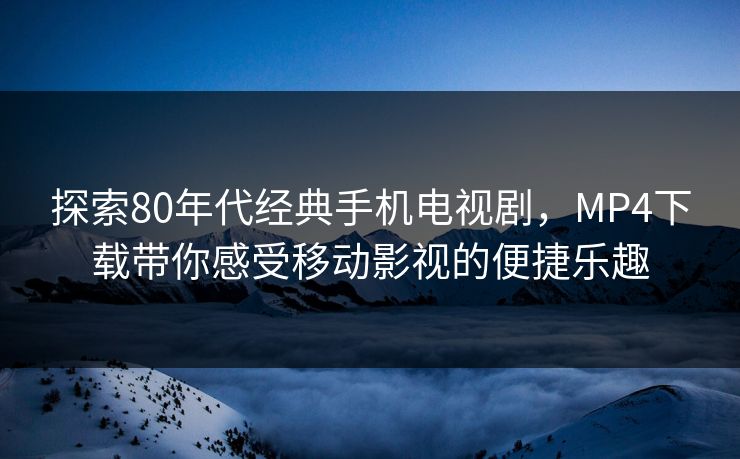 探索80年代经典手机电视剧,MP4下载带你感受移动影视的便捷乐趣 探索80年代经典手机电视剧,MP4下载带你感受移动影视的便捷乐趣