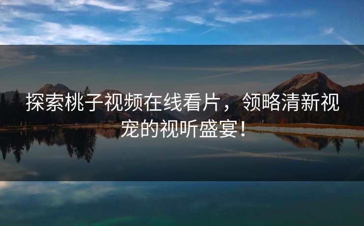 探索桃子视频在线看片,领略清新视宠的视听盛宴! 探索桃子视频在线看片,领略清新视宠的视听盛宴!