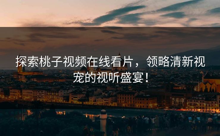 探索桃子视频在线看片,领略清新视宠的视听盛宴! 探索桃子视频在线看片,领略清新视宠的视听盛宴!