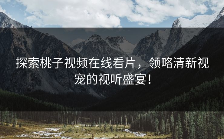 探索桃子视频在线看片,领略清新视宠的视听盛宴! 探索桃子视频在线看片,领略清新视宠的视听盛宴!