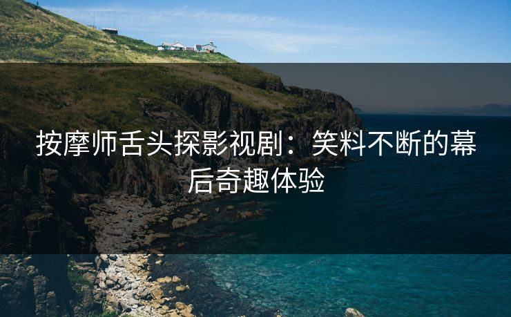 按摩师舌头探影视剧：笑料不断的幕后奇趣体验