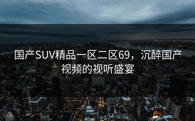 国产SUV精品一区二区69,沉醉国产视频的视听盛宴 国产SUV精品一区二区69,沉醉国产视频的视听盛宴