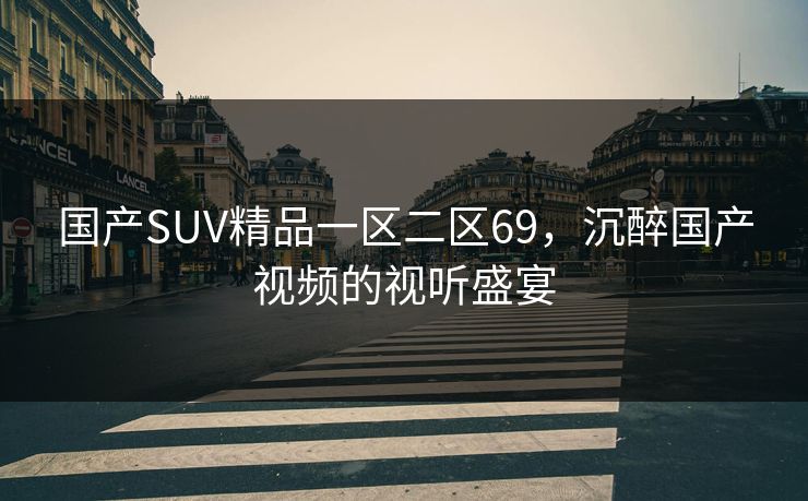 国产SUV精品一区二区69，沉醉国产视频的视听盛宴