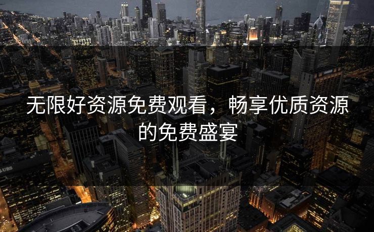 无限好资源免费观看，畅享优质资源的免费盛宴