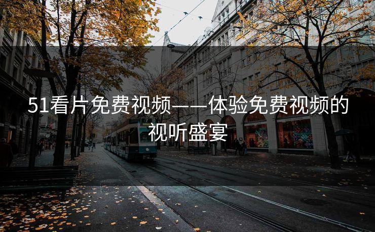 51看片免费视频——体验免费视频的视听盛宴 51看片免费视频——体验免费视频的视听盛宴