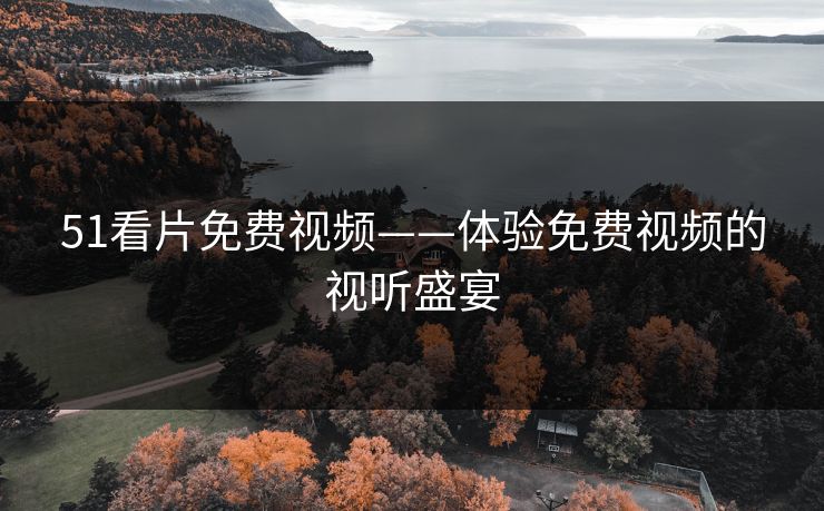 51看片免费视频——体验免费视频的视听盛宴 51看片免费视频——体验免费视频的视听盛宴