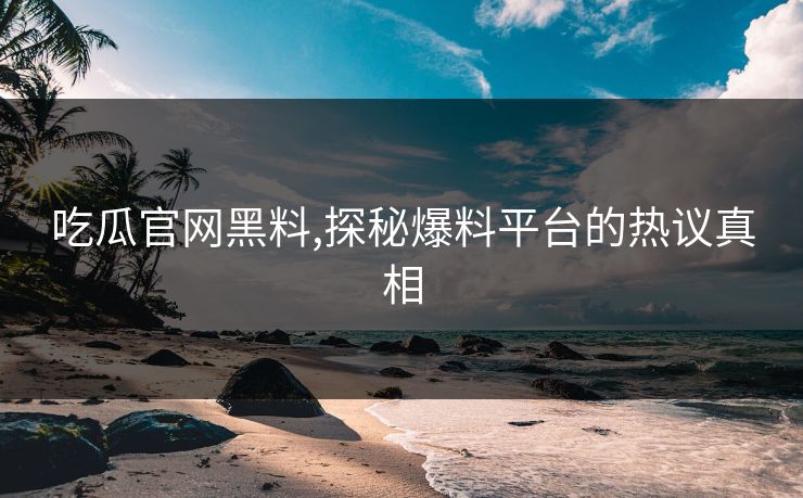 吃瓜官网黑料,探秘爆料平台的热议真相