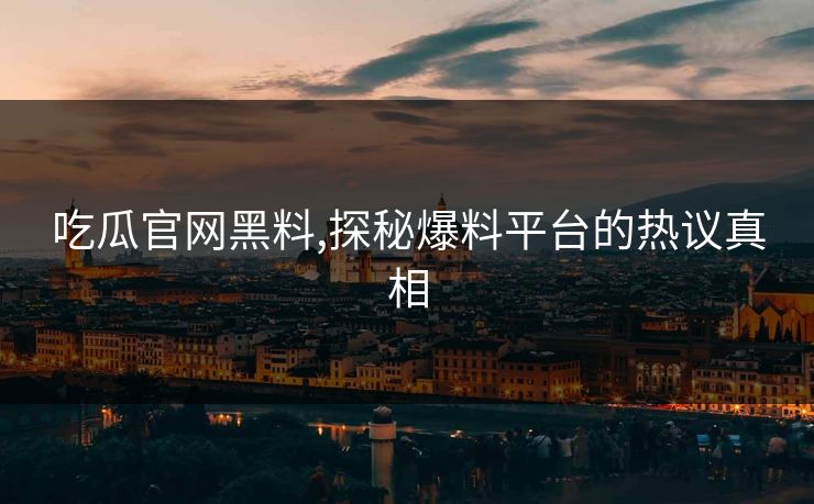 吃瓜官网黑料,探秘爆料平台的热议真相 吃瓜官网黑料,探秘爆料平台的热议真相