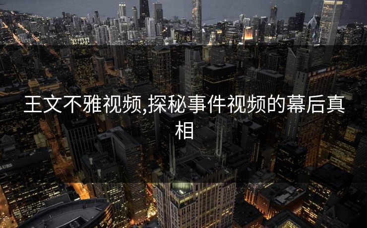 王文不雅视频,探秘事件视频的幕后真相 王文不雅视频,探秘事件视频的幕后真相