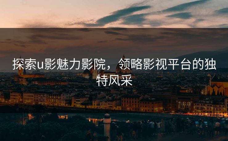 探索u影魅力影院，领略影视平台的独特风采