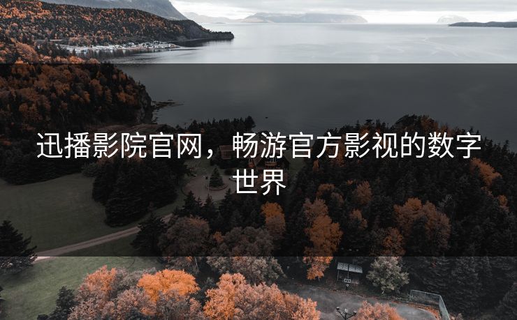 迅播影院官网，畅游官方影视的数字世界