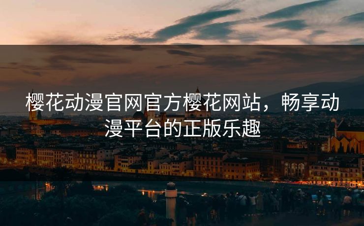 樱花动漫官网官方樱花网站，畅享动漫平台的正版乐趣