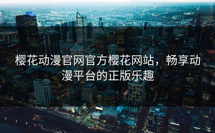 樱花动漫官网官方樱花网站，畅享动漫平台的正版乐趣