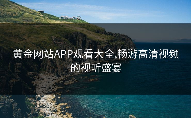 黄金网站APP观看大全,畅游高清视频的视听盛宴 黄金网站APP观看大全,畅游高清视频的视听盛宴