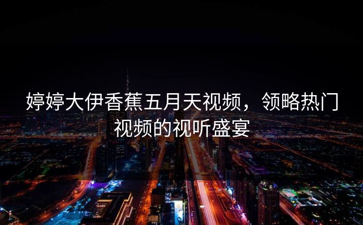 婷婷大伊香蕉五月天视频,领略热门视频的视听盛宴 婷婷大伊香蕉五月天视频,领略热门视频的视听盛宴
