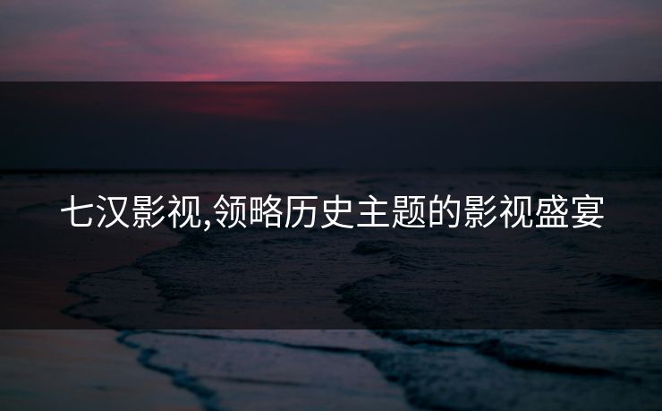 七汉影视,领略历史主题的影视盛宴 七汉影视,领略历史主题的影视盛宴