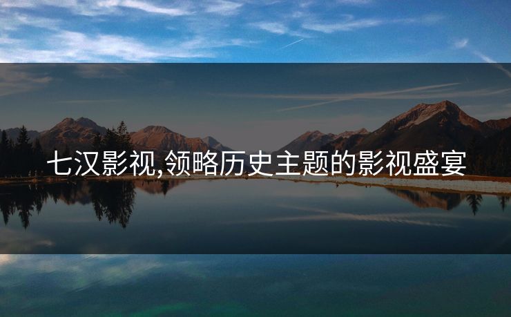 七汉影视,领略历史主题的影视盛宴 七汉影视,领略历史主题的影视盛宴