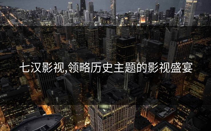 七汉影视,领略历史主题的影视盛宴